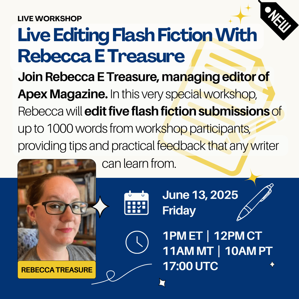 Join Rebecca E Treasure, managing editor of Apex Magazine. In this very special workshop, Rebecca will edit five flash fiction submissions of up to 1000 words from workshop participants, providing tips and practical feedback that any writer can learn from. June 13 at 1pm Eastern.